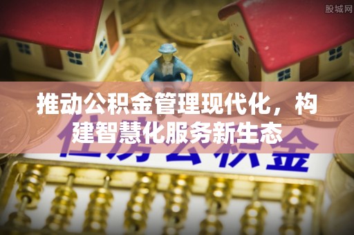 暖暖推动公积金管理现代化，构建智慧化服务新生态