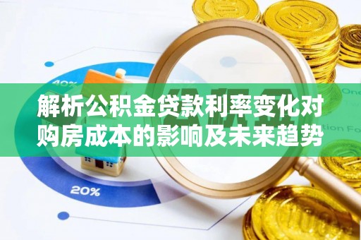 暖暖解析公积金贷款利率变化对购房成本的影响及未来趋势