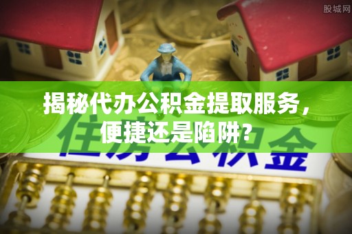 暖暖揭秘代办公积金提取服务，便捷还是陷阱？
