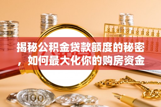 暖暖揭秘公积金贷款额度的秘密，如何最大化你的购房资金？