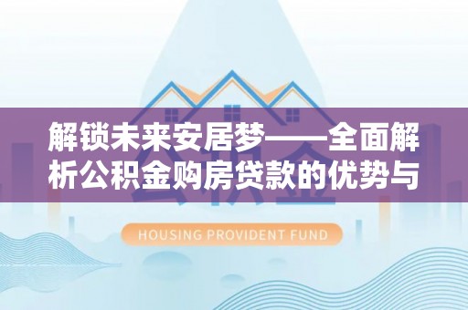 暖暖解锁未来安居梦——全面解析公积金购房贷款的优势与策略