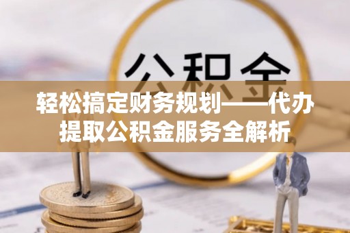 暖暖轻松搞定财务规划——代办提取公积金服务全解析