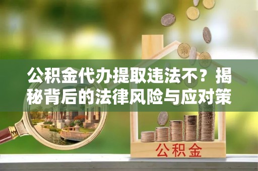 暖暖公积金代办提取违法不？揭秘背后的法律风险与应对策略