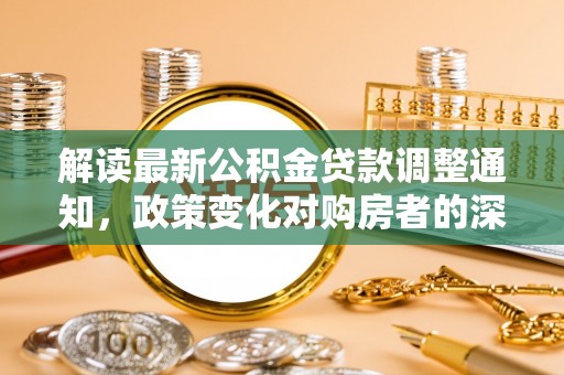 暖暖解读最新公积金贷款调整通知，政策变化对购房者的深远影响