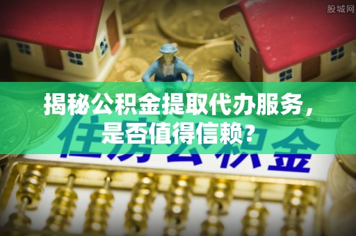 暖暖揭秘公积金提取代办服务，是否值得信赖？