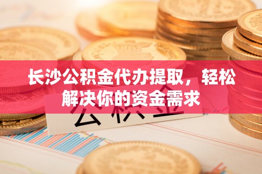 暖暖长沙公积金代办提取，轻松解决你的资金需求