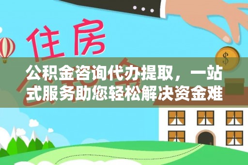 暖暖公积金咨询代办提取，一站式服务助您轻松解决资金难题