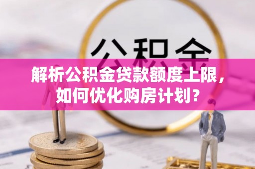 暖暖解析公积金贷款额度上限，如何优化购房计划？