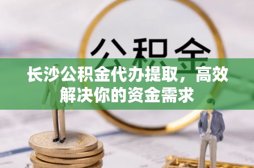 暖暖长沙公积金代办提取，高效解决你的资金需求