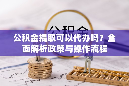 暖暖公积金提取可以代办吗？全面解析政策与操作流程