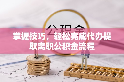 暖暖掌握技巧，轻松完成代办提取离职公积金流程