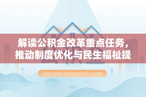 暖暖解读公积金改革重点任务，推动制度优化与民生福祉提升