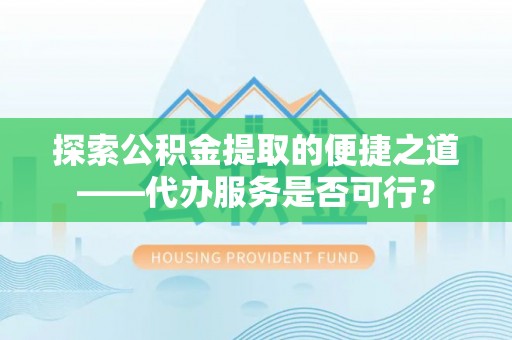 暖暖探索公积金提取的便捷之道——代办服务是否可行？