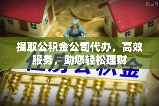 暖暖提取公积金公司代办，高效服务，助您轻松理财