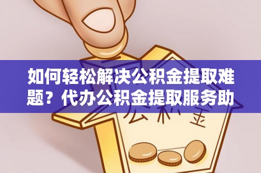 暖暖如何轻松解决公积金提取难题？代办公积金提取服务助您一臂之力