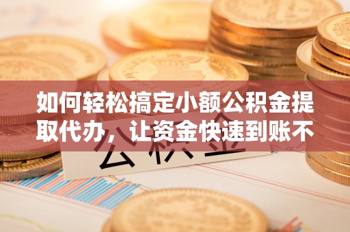 暖暖如何轻松搞定小额公积金提取代办，让资金快速到账不是梦