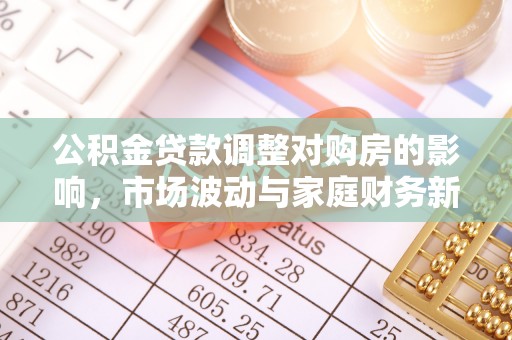 暖暖公积金贷款调整对购房的影响，市场波动与家庭财务新趋势