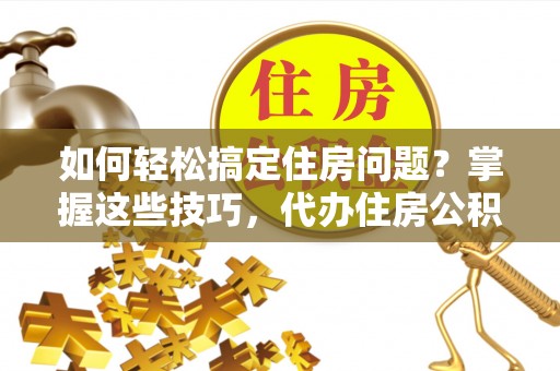 暖暖如何轻松搞定住房问题？掌握这些技巧，代办住房公积金提取不再难