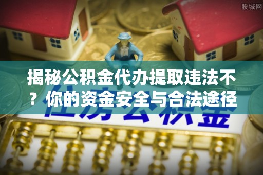 暖暖揭秘公积金代办提取违法不？你的资金安全与合法途径解析