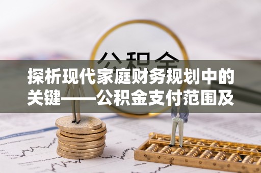 暖暖探析现代家庭财务规划中的关键——公积金支付范围及其影响