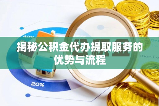 暖暖揭秘公积金代办提取服务的优势与流程