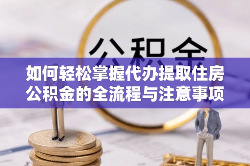 暖暖如何轻松掌握代办提取住房公积金的全流程与注意事项