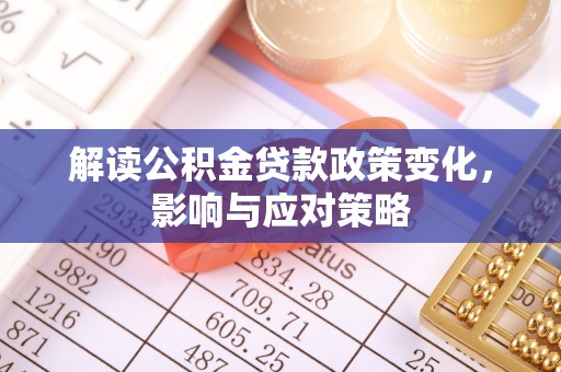 暖暖解读公积金贷款政策变化，影响与应对策略