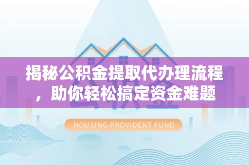 暖暖揭秘公积金提取代办理流程，助你轻松搞定资金难题