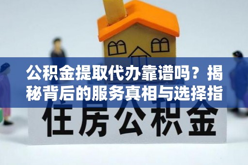 暖暖公积金提取代办靠谱吗？揭秘背后的服务真相与选择指南