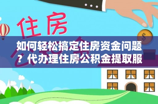 暖暖如何轻松搞定住房资金问题？代办理住房公积金提取服务全解析