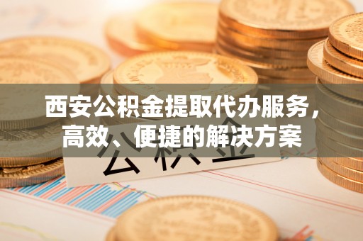 暖暖西安公积金提取代办服务，高效、便捷的解决方案