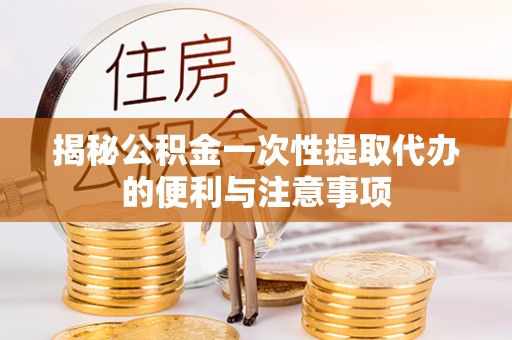 暖暖揭秘公积金一次性提取代办的便利与注意事项