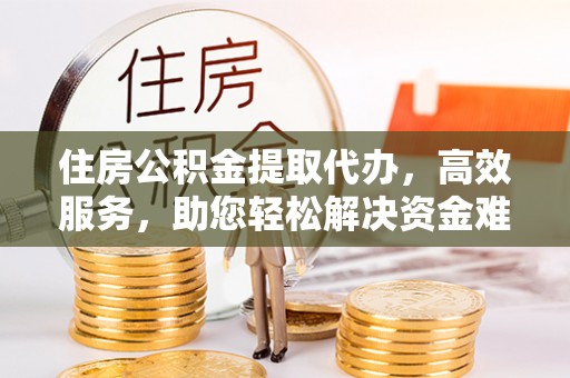 暖暖住房公积金提取代办，高效服务，助您轻松解决资金难题