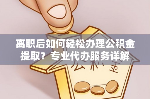 暖暖离职后如何轻松办理公积金提取？专业代办服务详解