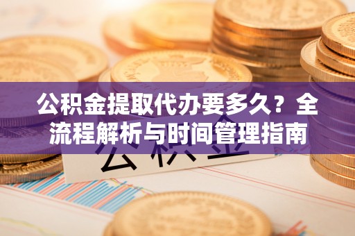 暖暖公积金提取代办要多久？全流程解析与时间管理指南