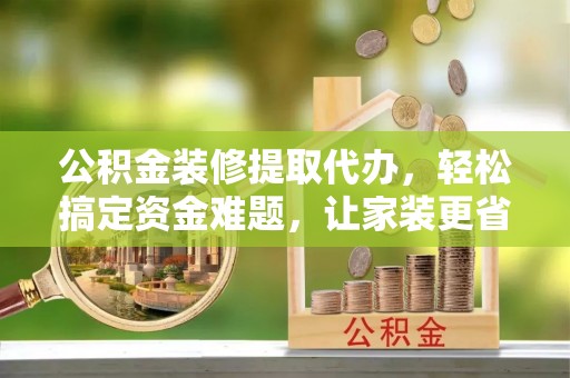 暖暖公积金装修提取代办，轻松搞定资金难题，让家装更省心