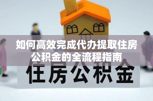 暖暖如何高效完成代办提取住房公积金的全流程指南