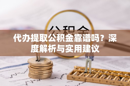 暖暖代办提取公积金靠谱吗？深度解析与实用建议