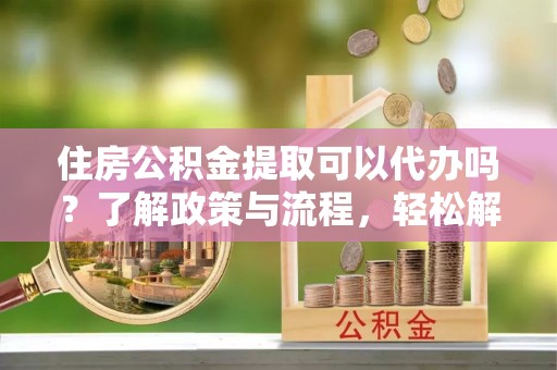 暖暖住房公积金提取可以代办吗？了解政策与流程，轻松解决疑惑