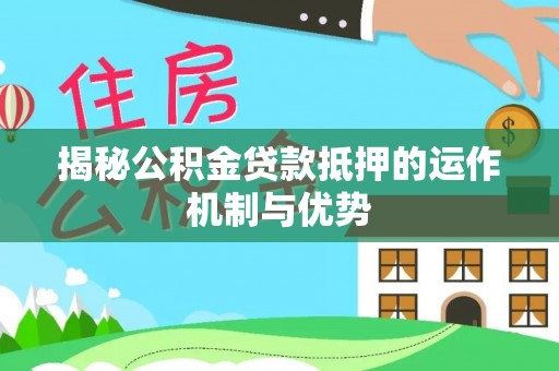 暖暖揭秘公积金贷款抵押的运作机制与优势