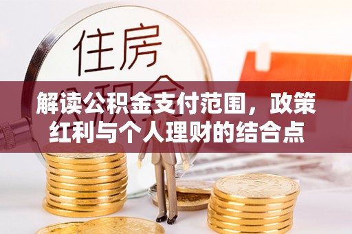 暖暖解读公积金支付范围，政策红利与个人理财的结合点