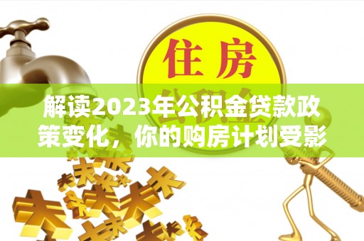 暖暖解读2023年公积金贷款政策变化，你的购房计划受影响了吗？