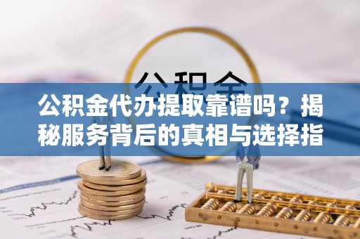 暖暖公积金代办提取靠谱吗？揭秘服务背后的真相与选择指南