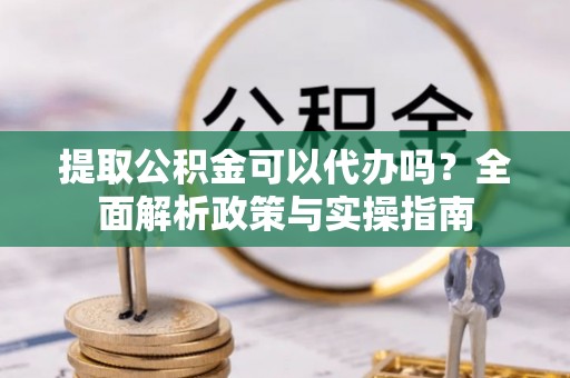 暖暖提取公积金可以代办吗？全面解析政策与实操指南