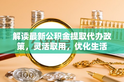 暖暖解读最新公积金提取代办政策，灵活取用，优化生活