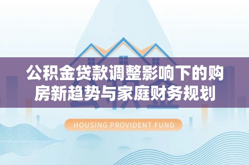 暖暖公积金贷款调整影响下的购房新趋势与家庭财务规划