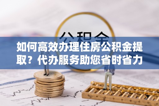 暖暖如何高效办理住房公积金提取？代办服务助您省时省力