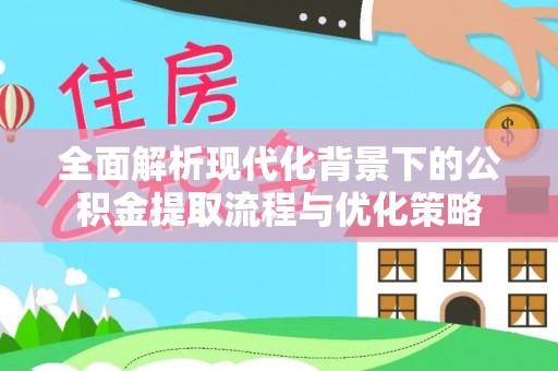 暖暖全面解析现代化背景下的公积金提取流程与优化策略
