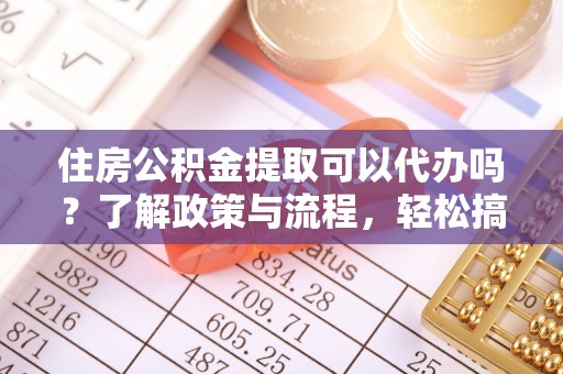 暖暖住房公积金提取可以代办吗？了解政策与流程，轻松搞定公积金提取