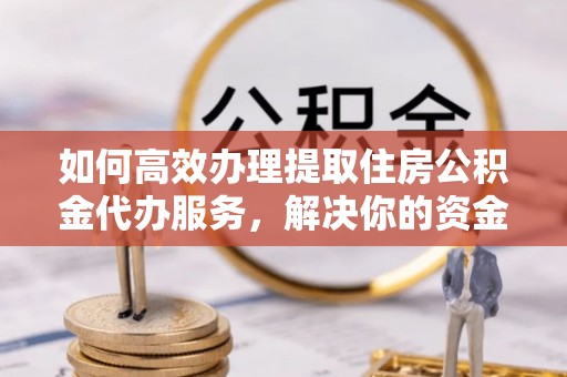 暖暖如何高效办理提取住房公积金代办服务，解决你的资金需求